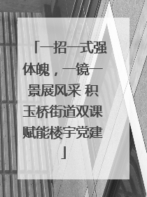 一招一式强体魄，一镜一景展风采 积玉桥街道双课赋能楼宇党建