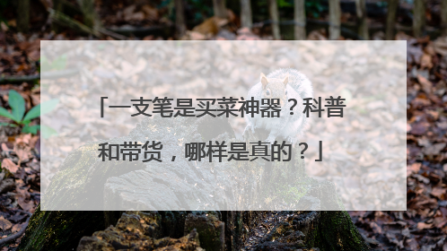 一支笔是买菜神器？科普和带货，哪样是真的？