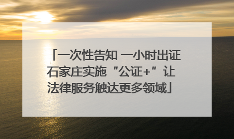 一次性告知 一小时出证 石家庄实施“公证+”让法律服务触达更多领域