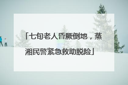 七旬老人昏厥倒地，蒸湘民警紧急救助脱险