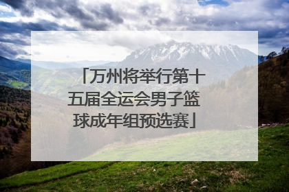 万州将举行第十五届全运会男子篮球成年组预选赛