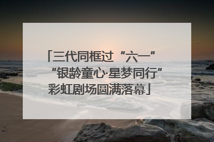 三代同框过“六一” “银龄童心·星梦同行”彩虹剧场圆满落幕