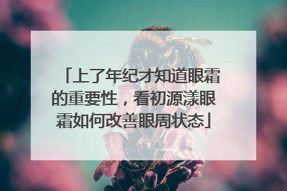 上了年纪才知道眼霜的重要性，看初源漾眼霜如何改善眼周状态