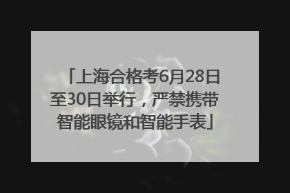 上海合格考6月28日至30日举行，严禁携带智能眼镜和智能手表