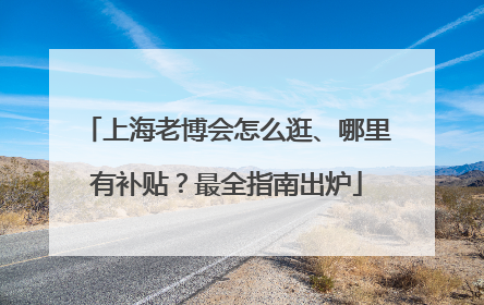 上海老博会怎么逛、哪里有补贴？最全指南出炉