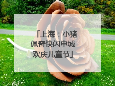 上海：小猪佩奇快闪申城欢庆儿童节