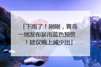 下雨了！刚刚，青岛一地发布暴雨蓝色预警！建议晚上减少出