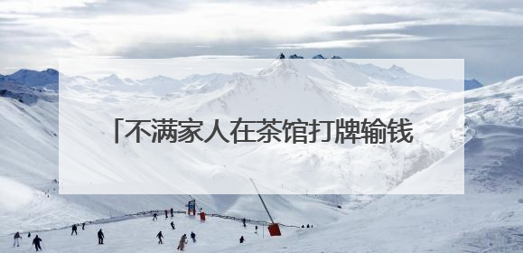不满家人在茶馆打牌输钱，一男子竟报假警泄愤