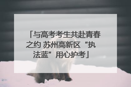 与高考考生共赴青春之约 苏州高新区“执法蓝”用心护考
