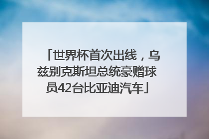 世界杯首次出线，乌兹别克斯坦总统豪赠球员42台比亚迪汽车