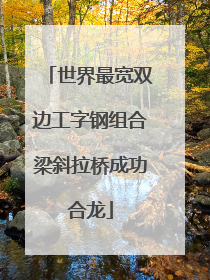 世界最宽双边工字钢组合梁斜拉桥成功合龙