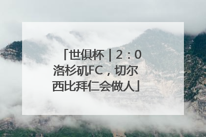 世俱杯｜2：0洛杉矶FC，切尔西比拜仁会做人