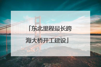 东北里程最长跨海大桥开工建设