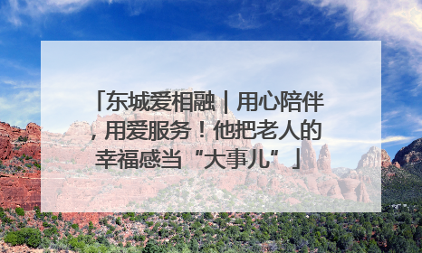 东城爱相融｜用心陪伴，用爱服务！他把老人的幸福感当“大事儿”