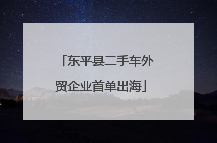 东平县二手车外贸企业首单出海
