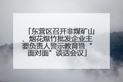 东营区召开非煤矿山、烟花爆竹批发企业主要负责人警示教育暨“面对面”谈话会议