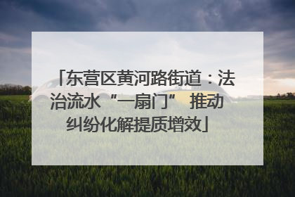 东营区黄河路街道：法治流水“一扇门” 推动纠纷化解提质增效