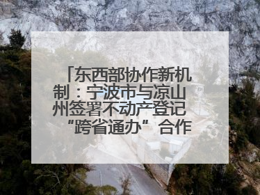 东西部协作新机制：宁波市与凉山州签署不动产登记“跨省通办”合作框架协议