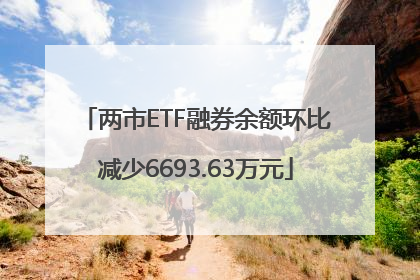两市ETF融券余额环比减少6693.63万元