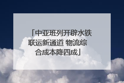 中亚班列开辟水铁联运新通道 物流综合成本降四成