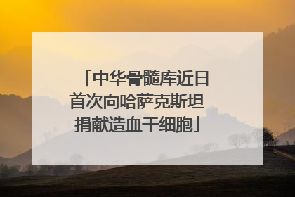中华骨髓库近日首次向哈萨克斯坦捐献造血干细胞