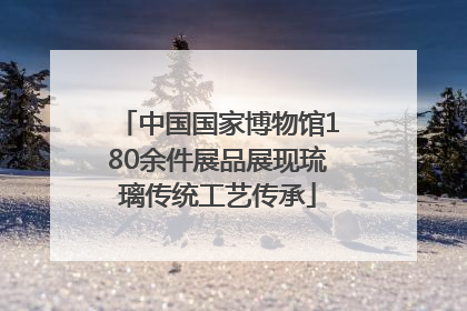 中国国家博物馆180余件展品展现琉璃传统工艺传承