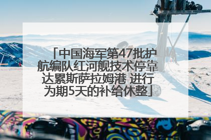 中国海军第47批护航编队红河舰技术停靠达累斯萨拉姆港 进行为期5天的补给休整