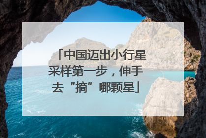 中国迈出小行星采样第一步，伸手去“摘”哪颗星