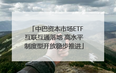 中巴资本市场ETF互联互通落地 高水平制度型开放稳步推进