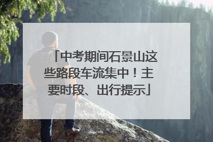 中考期间石景山这些路段车流集中！主要时段、出行提示