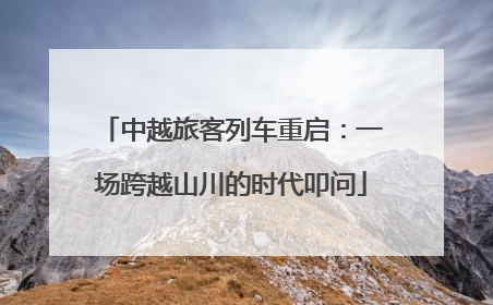 中越旅客列车重启：一场跨越山川的时代叩问