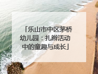 乐山市中区茅桥幼儿园：扎辫活动中的童趣与成长