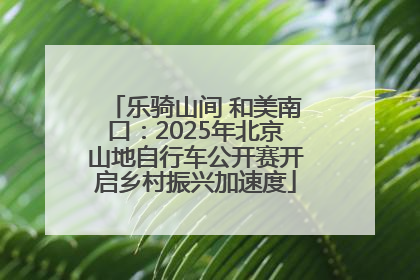 乐骑山间 和美南口：2025年北京山地自行车公开赛开启乡村振兴加速度