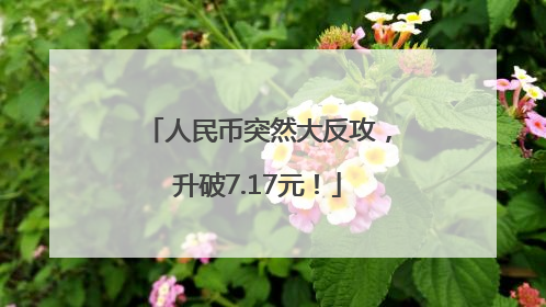 人民币突然大反攻，升破7.17元！
