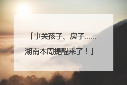 事关孩子、房子……湖南本周提醒来了！