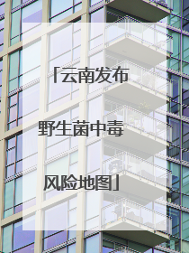 云南发布野生菌中毒风险地图