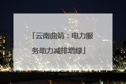 云南曲靖：电力服务助力减排增绿