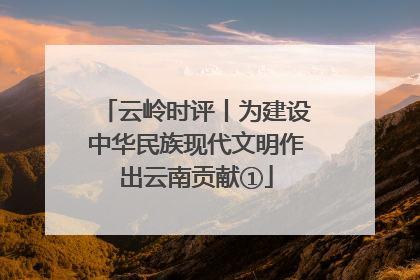 云岭时评丨为建设中华民族现代文明作出云南贡献①