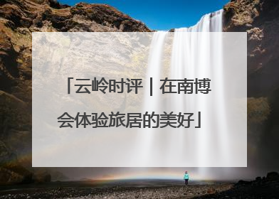 云岭时评｜在南博会体验旅居的美好