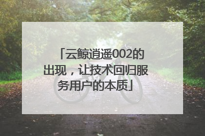 云鲸逍遥002的出现，让技术回归服务用户的本质