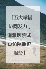 五大举措协同发力，湘雅医院试点免陪照护服务