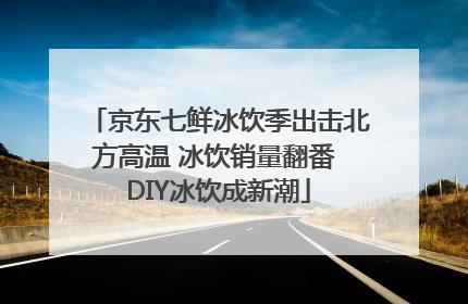 京东七鲜冰饮季出击北方高温 冰饮销量翻番 DIY冰饮成新潮