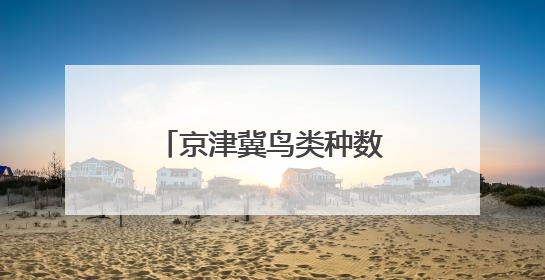 京津冀鸟类种数约占全国四成，三地生物多样性“家底”日益厚实