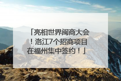 亮相世界闽商大会！洛江7个招商项目在福州集中签约！
