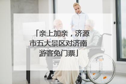亲上加亲，济源市五大景区对济南游客免门票