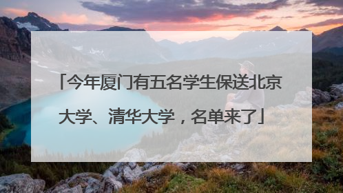 今年厦门有五名学生保送北京大学、清华大学，名单来了
