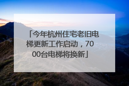 今年杭州住宅老旧电梯更新工作启动，7000台电梯将换新