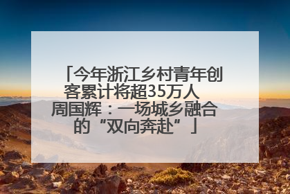 今年浙江乡村青年创客累计将超35万人 周国辉：一场城乡融合的“双向奔赴”