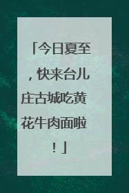 今日夏至，快来台儿庄古城吃黄花牛肉面啦！