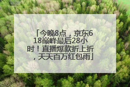 今晚8点，京东618巅峰最后28小时！直播爆款折上折，天天百万红包雨